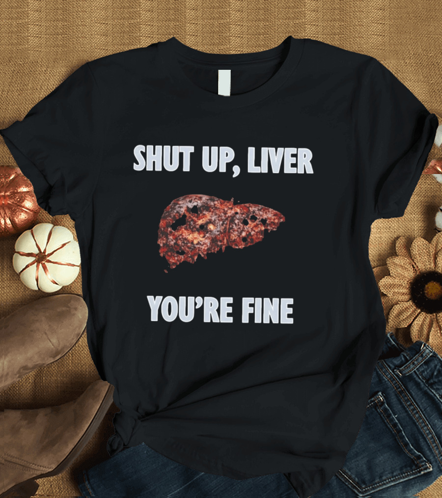 Shut Up Liver You're Fine Drinking Alcohol Humor T-Shirt