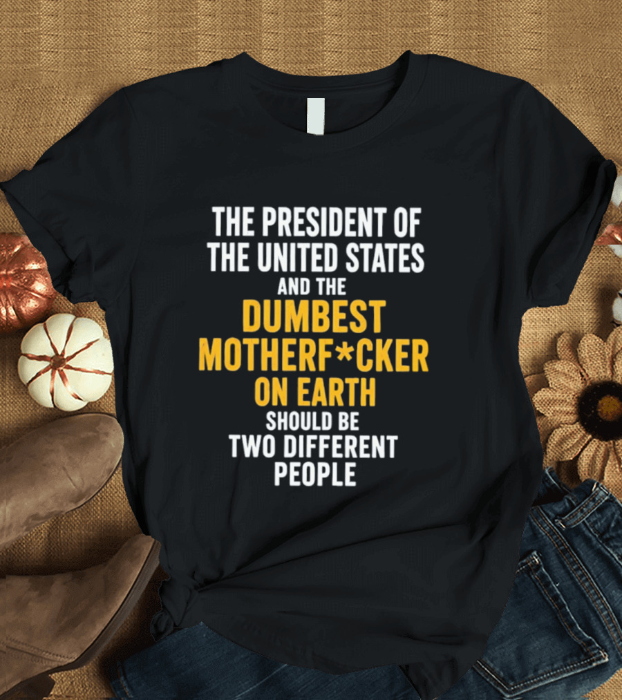 The President Of The United States And The Dumbest Motherf*cker On Earth Should Be Two Different People T-Shirt