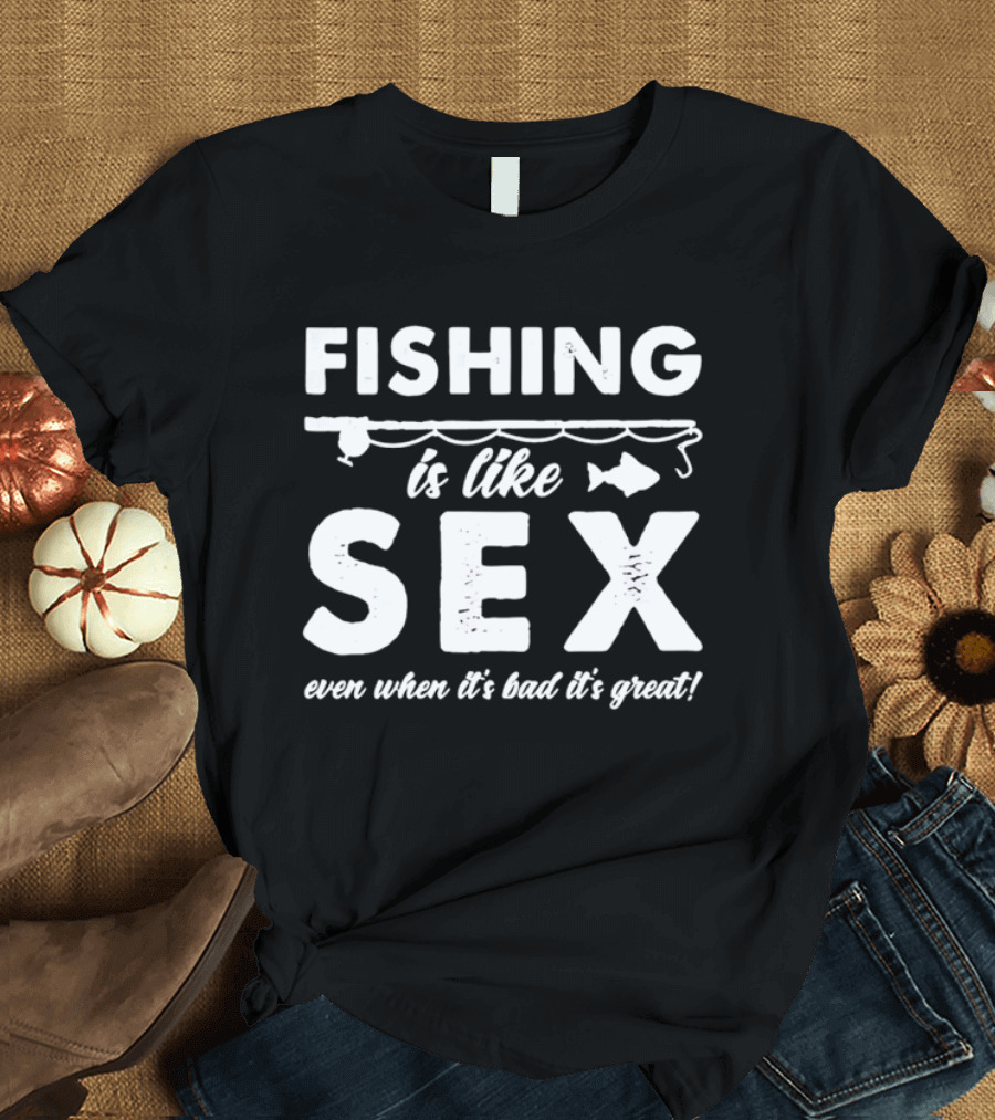 Fishing Is Like Sex Even When It's Bad It's Great Fun Angler Humorous Saying T-Shirt