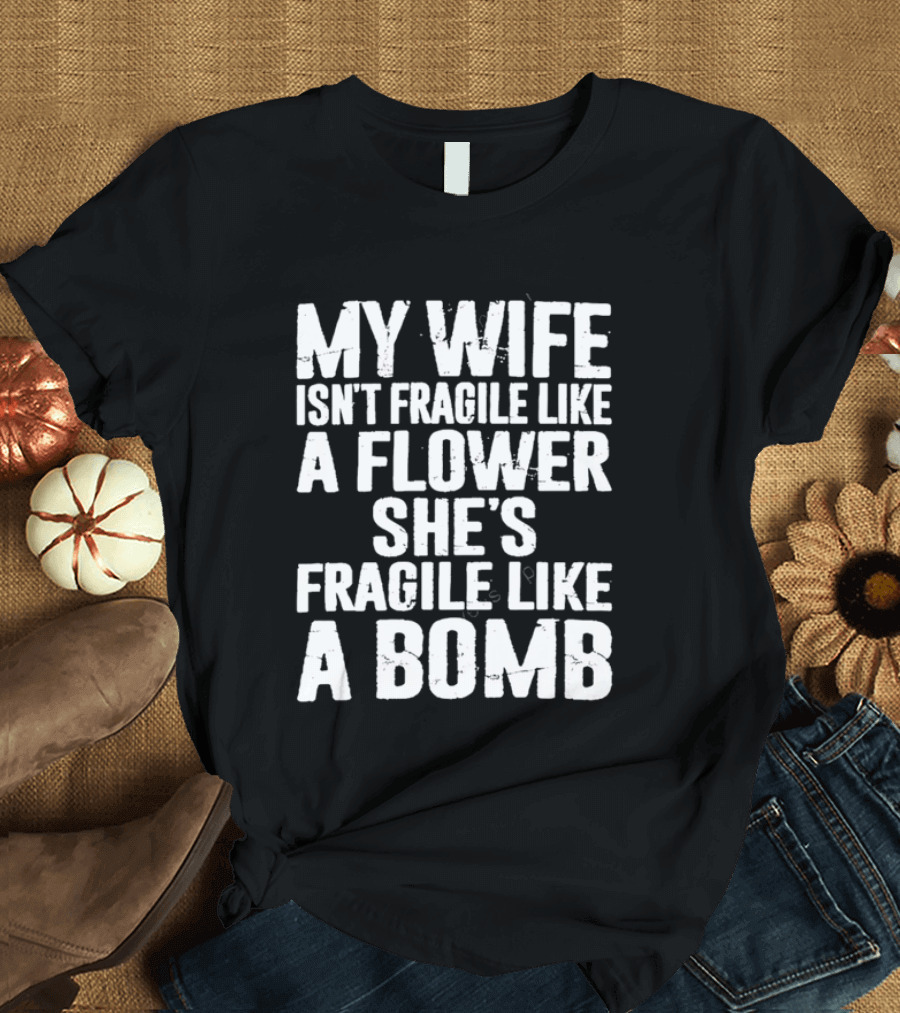 My Wife Isn't Fragile Like A Flower She's Fragile Like A Bomb T-Shirt