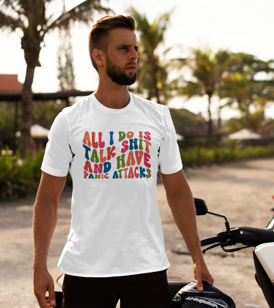 All I Do Is Talk Shit Have And Panic Attacks T-Shirt
