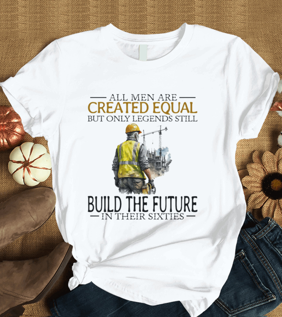 All Men Are Created Equal But Only Legends Still Build The Future In Their Sixties Construction Worker T-Shirt