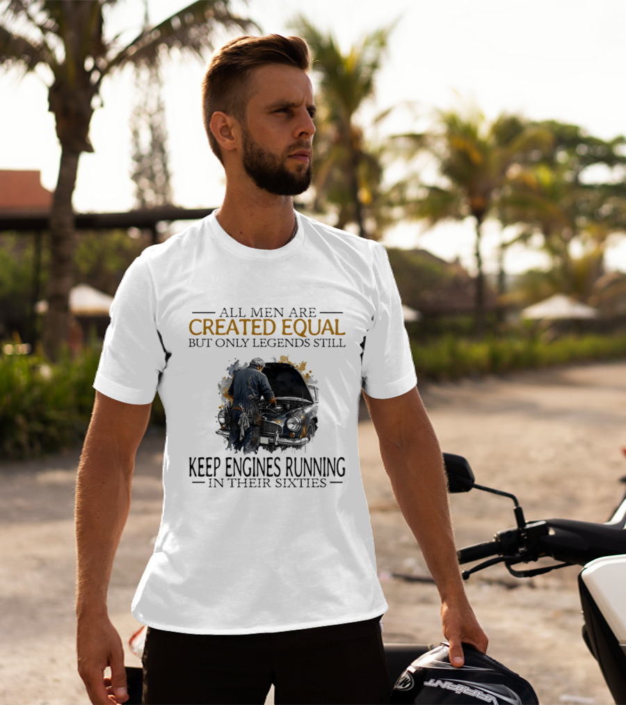 All Men Are Created Equal But Only Legends Keep Engines Running In Their Sixties T-Shirt