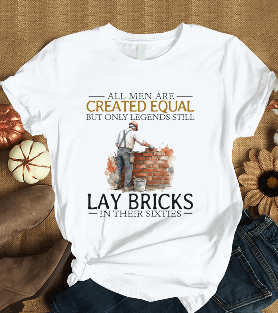 All Men Are Created Equal But Only Legends Still Lay Bricks In Their Sixties T-Shirt