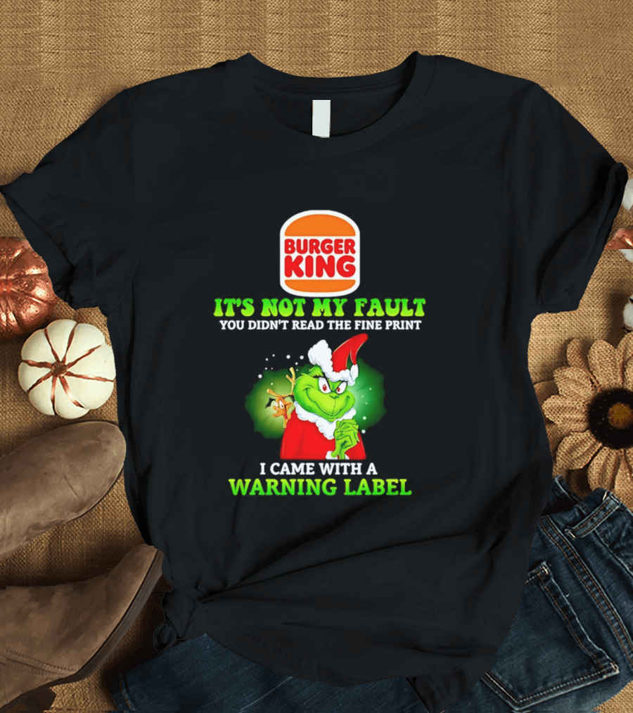Burger King Grinch It's Not My Fault You Didn't Read The Fine Print I Came With A Warning Label T-Shirt