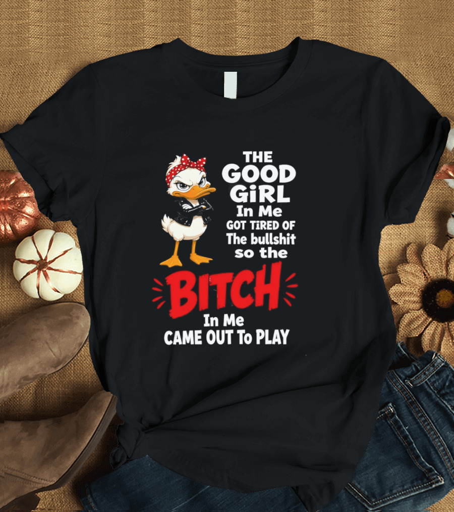 Duck The Good Girl In Me Got Tired Of The Bullshit So The Bitch Came Out To Play T-Shirt