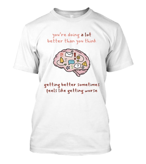 You're Doing A Lot Better Than You Think Getting Better Sometimes Feels Like Getting Worse Brain T-Shirt
