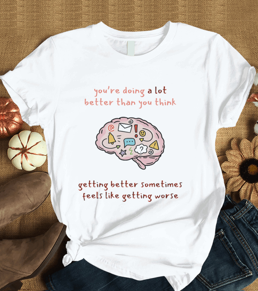 You're Doing A Lot Better Than You Think Getting Better Sometimes Feels Like Getting Worse Brain T-Shirt