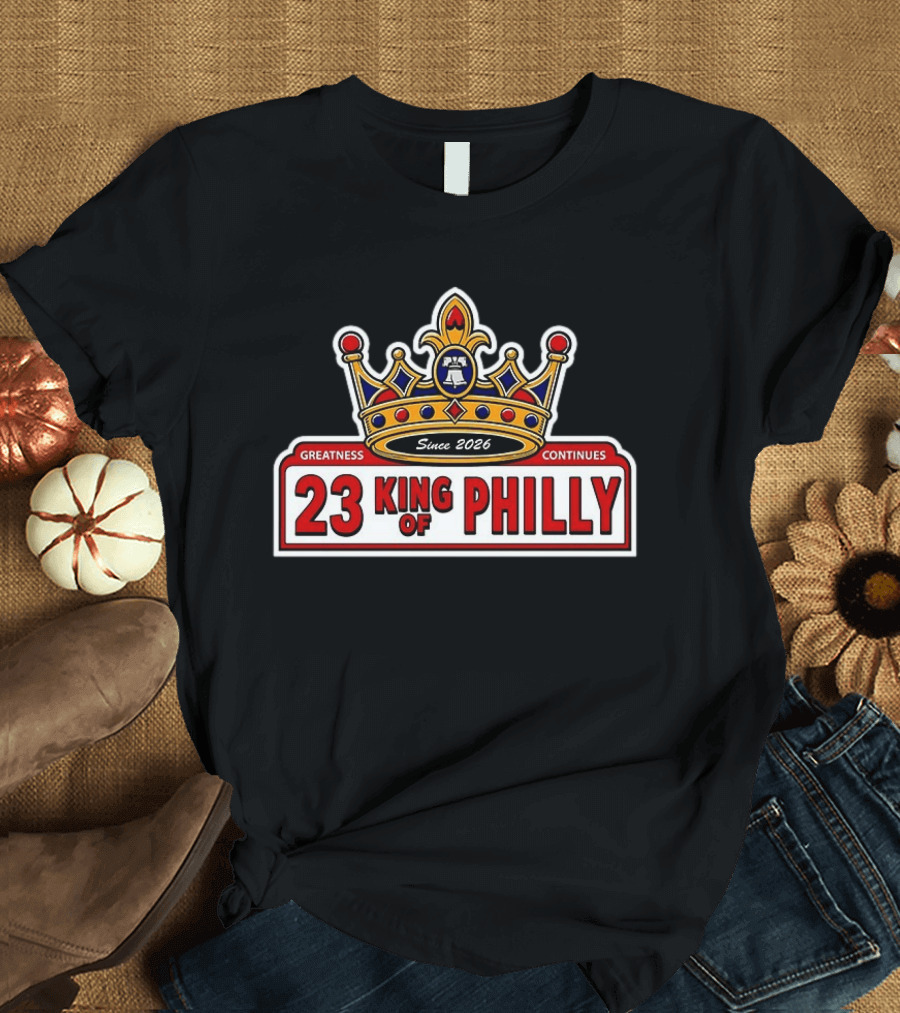 23 King Of Philly Greatness Continues Since 2026 T-Shirt