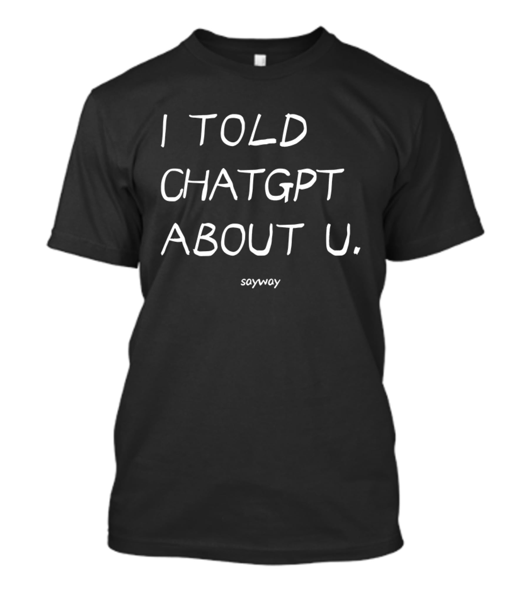 I Told ChatGPT About U Sayway Artificial Intelligence Humor T-Shirt
