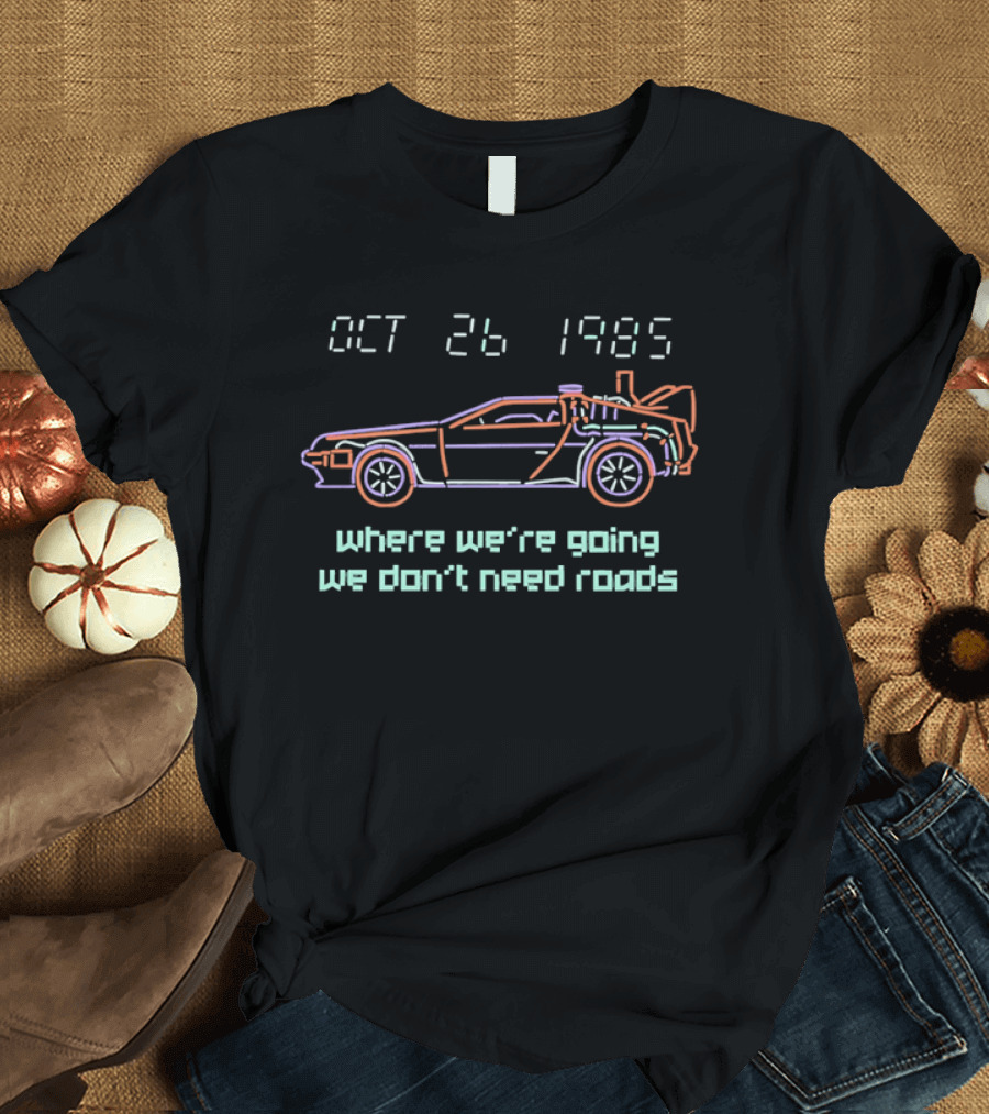 Delorean Time Machine Oct 26 1985 Where We're Going We Don't Need Roads T-Shirt