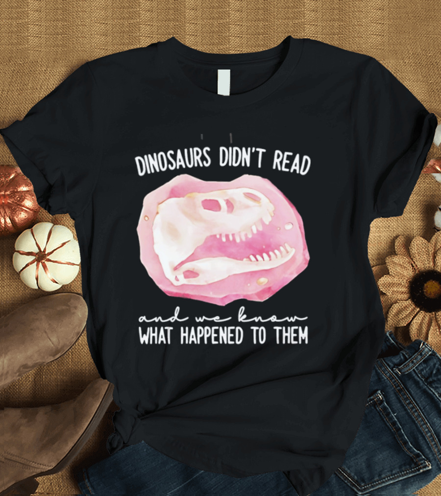 Dinosaurs Didn't Read And We Know What Happened To Them Skull T-Shirt