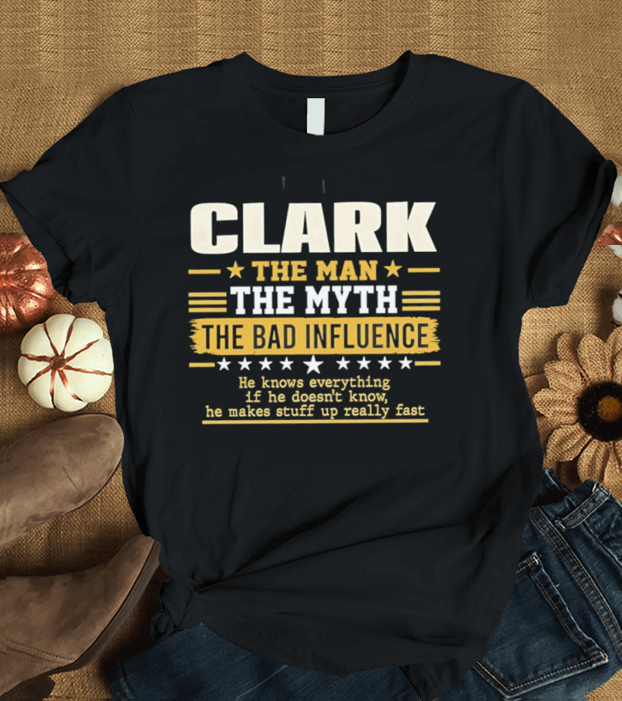 Clark The Man The Myth The Bad Influence He Knows Everything Makes Stuff Up Fast T-Shirt