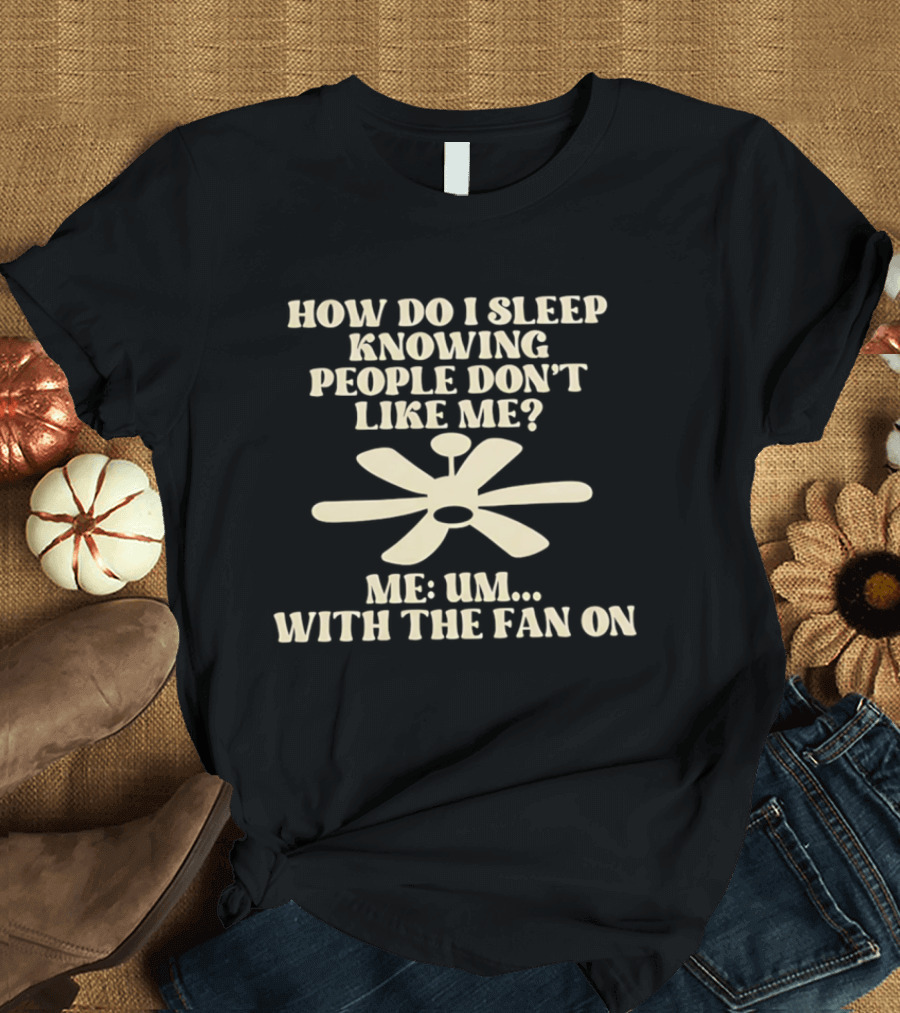 How Do I Sleep Knowing People Don't Like Me Me Um With The Fan On T-Shirt