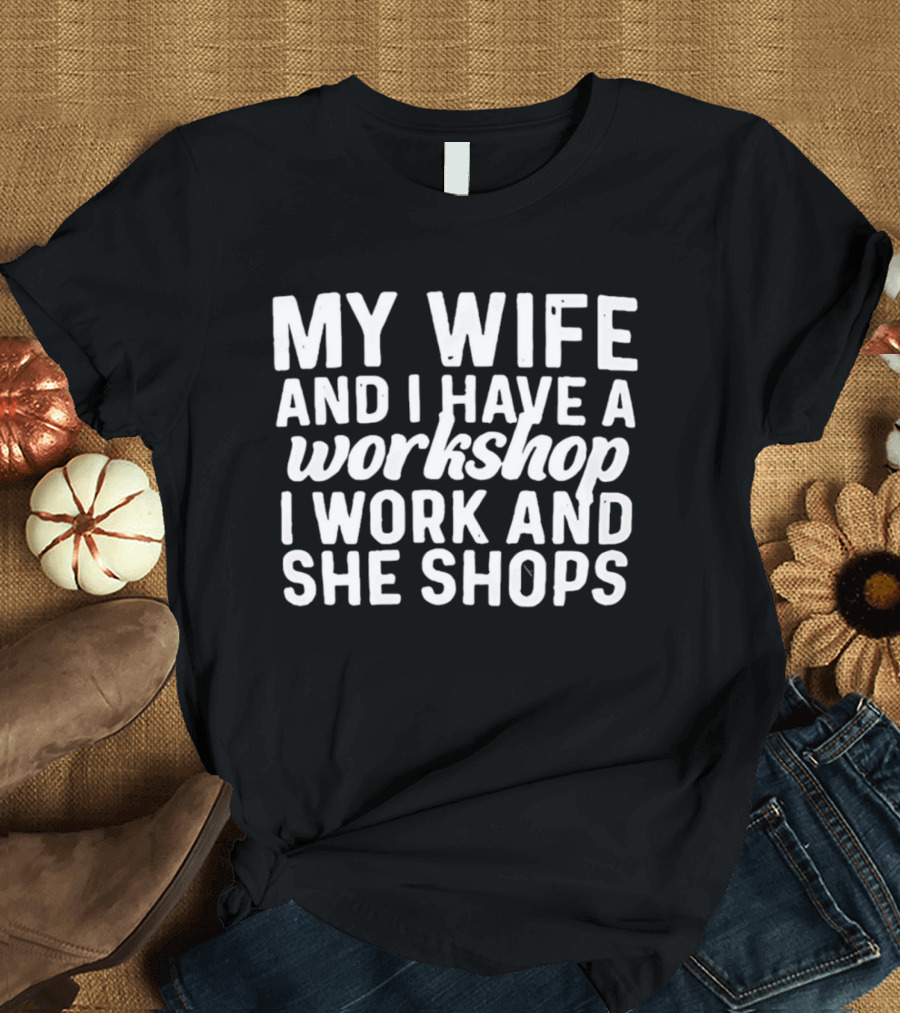 My Wife And I Have A Workshop I Work And She Shops T-Shirt