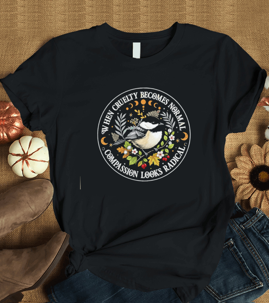When Cruelty Becomes Normal Compassion Looks Radical Floral Chickadee Nature Motif T-Shirt