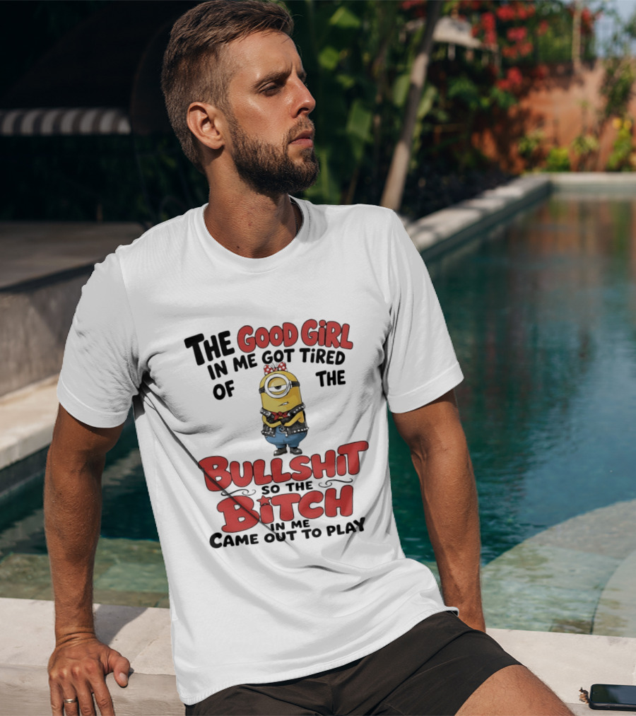 Minion The Good Girl In Me Got Tired Of The Bullshit So The Bitch Came Out To Play T-Shirt