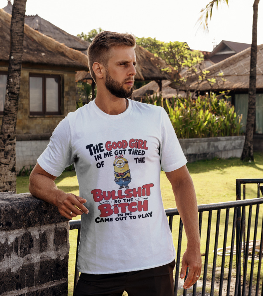 Minion The Good Girl In Me Got Tired Of The Bullshit So The Bitch Came Out To Play T-Shirt