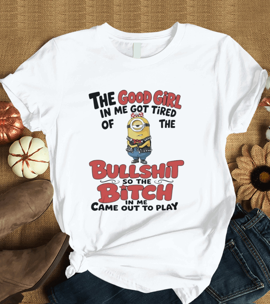 Minion The Good Girl In Me Got Tired Of The Bullshit So The Bitch Came Out To Play T-Shirt