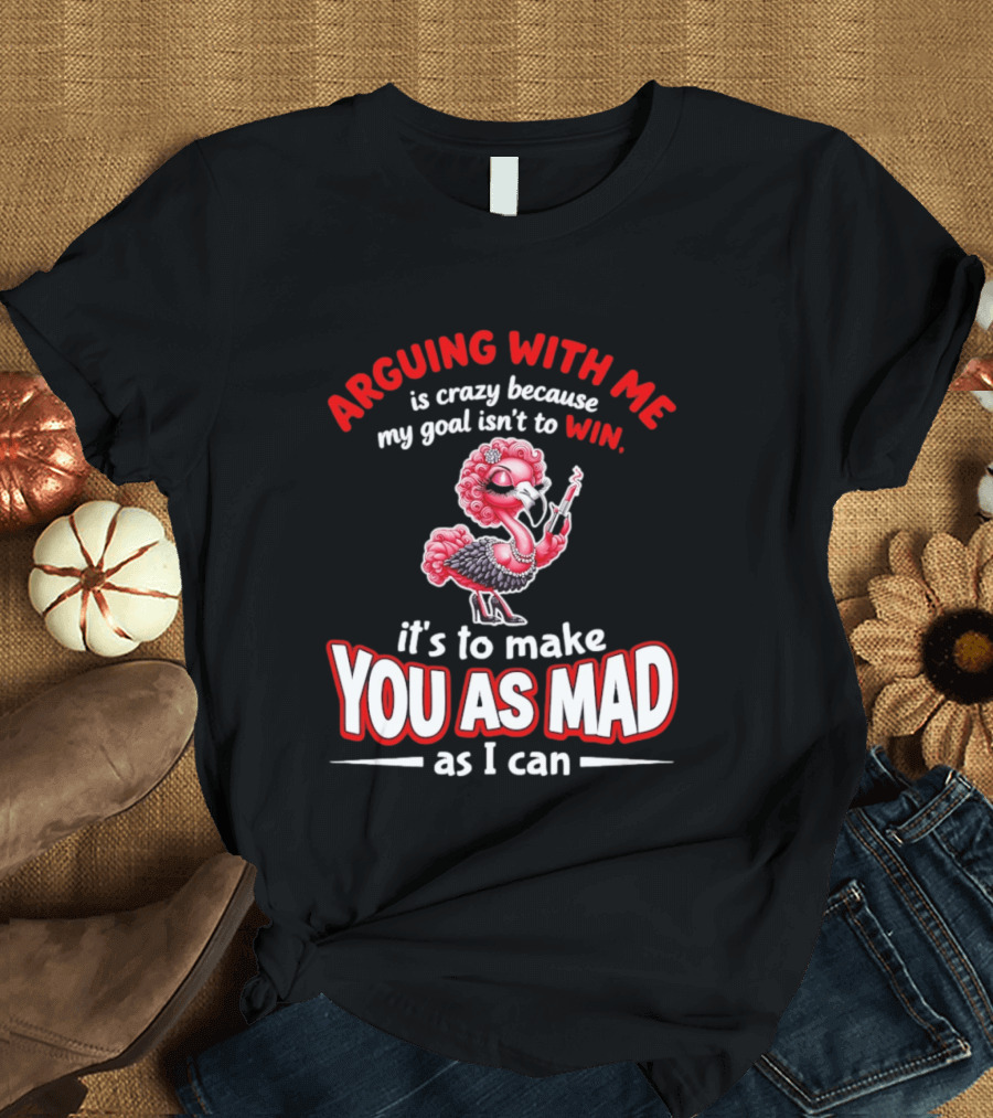 Arguing With Me Is Crazy Flamingo Make You As Mad As I Can T-Shirt