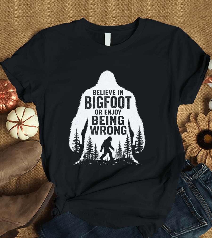 Believe In Bigfoot Or Enjoy Being Wrong T-Shirt