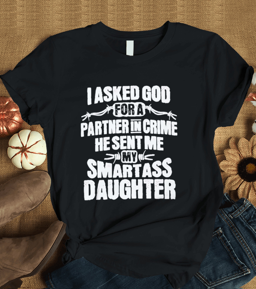 I Asked God For A Partner In Crime He Sent Me My Smartass Daughter T-Shirt