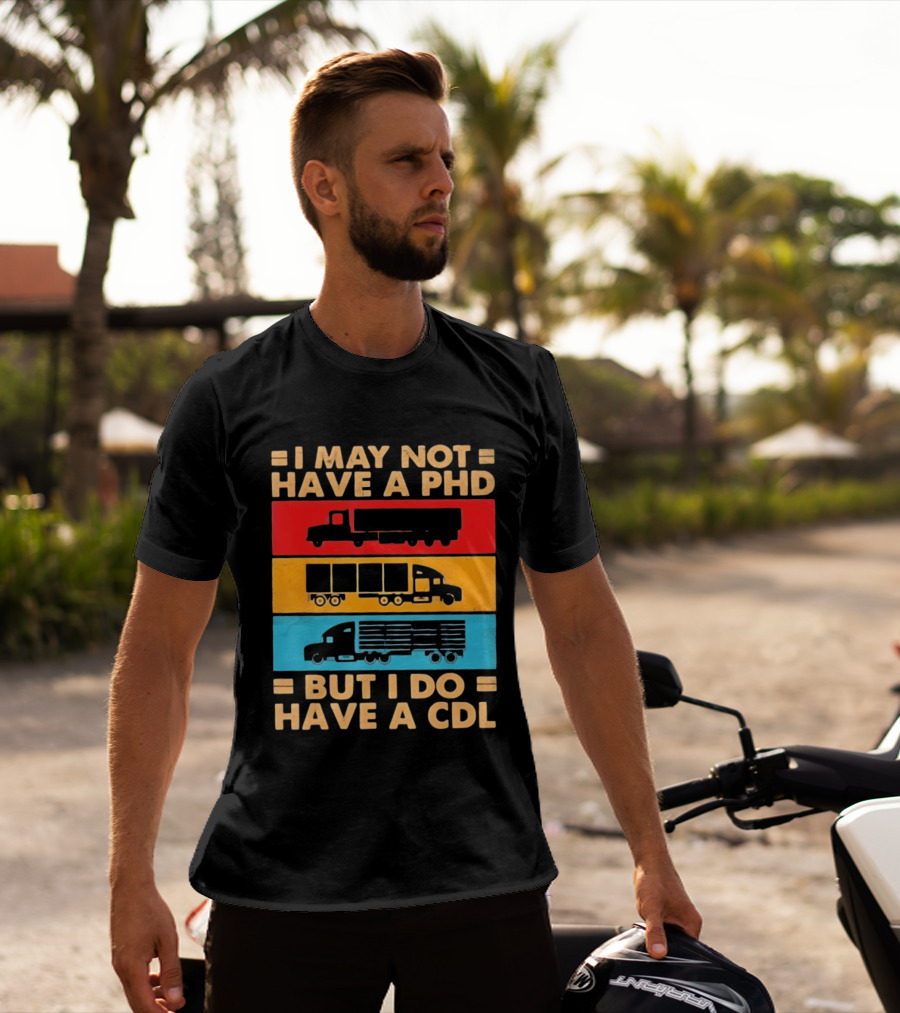 I May Not Have A PHD But I Do Have A CDL Truck Driver Recognition T-Shirt