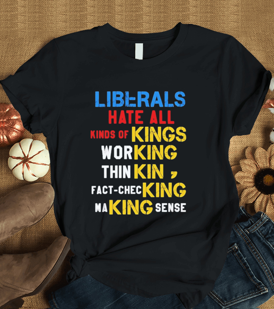 Liberals Hate All Kinds Of Kings Working Thinking Fact Checking Making Sense T-Shirt