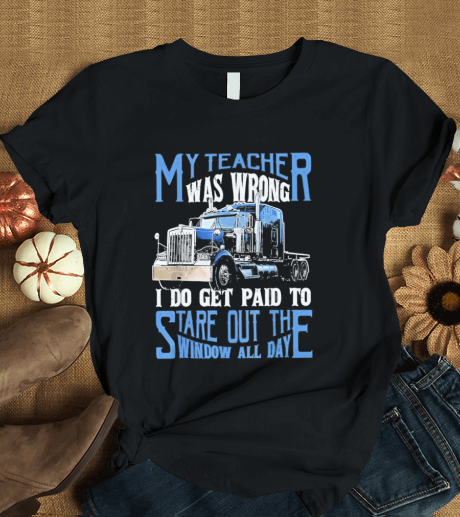 My Teacher Was Wrong I Do Get Paid To Stare Out The Window All Day Truck T-Shirt