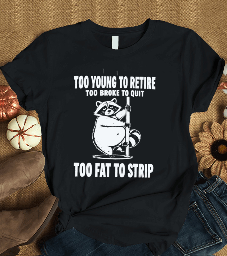 Too Young To Retire Too Broke To Quit Too Fat To Strip Raccoon Pole T-Shirt