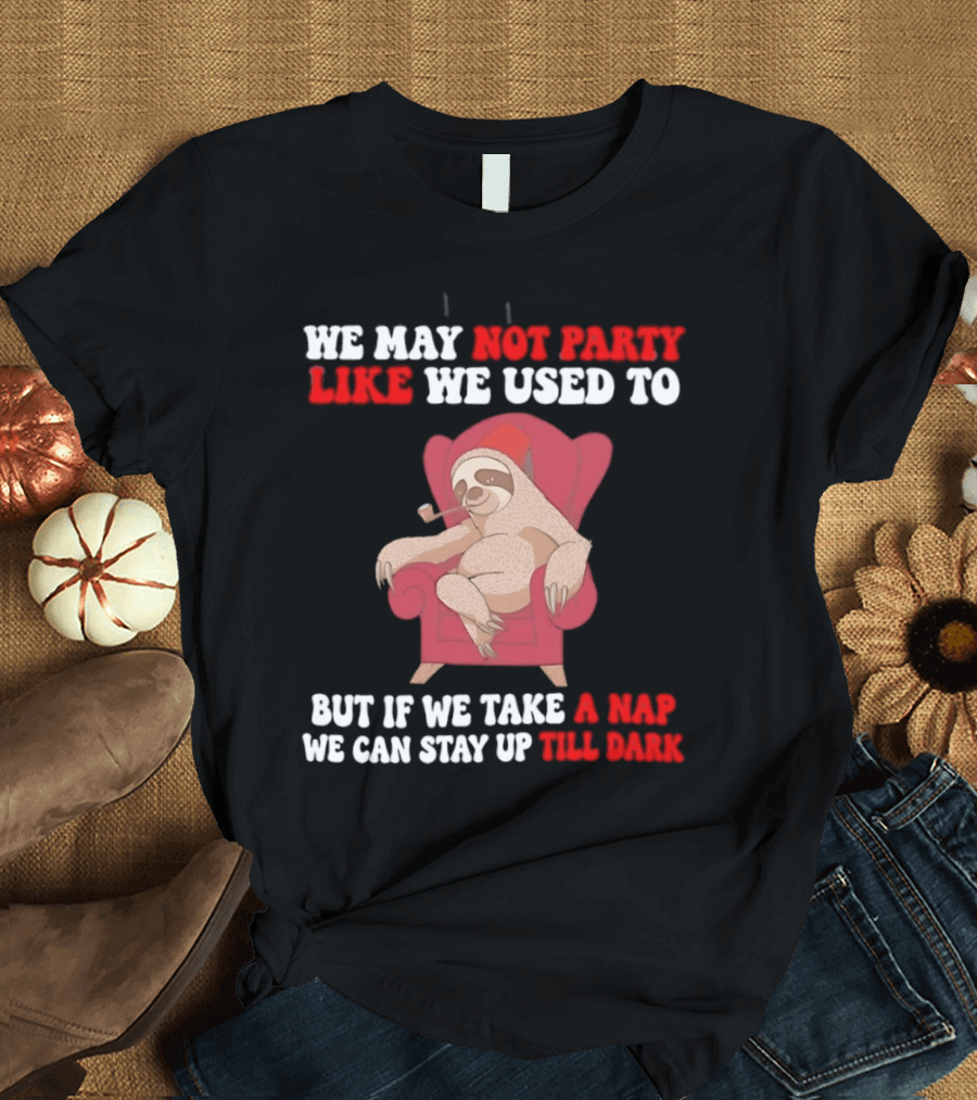 We May Not Party Like We Used To Sloth Napping Stay Up Till Dark T-Shirt