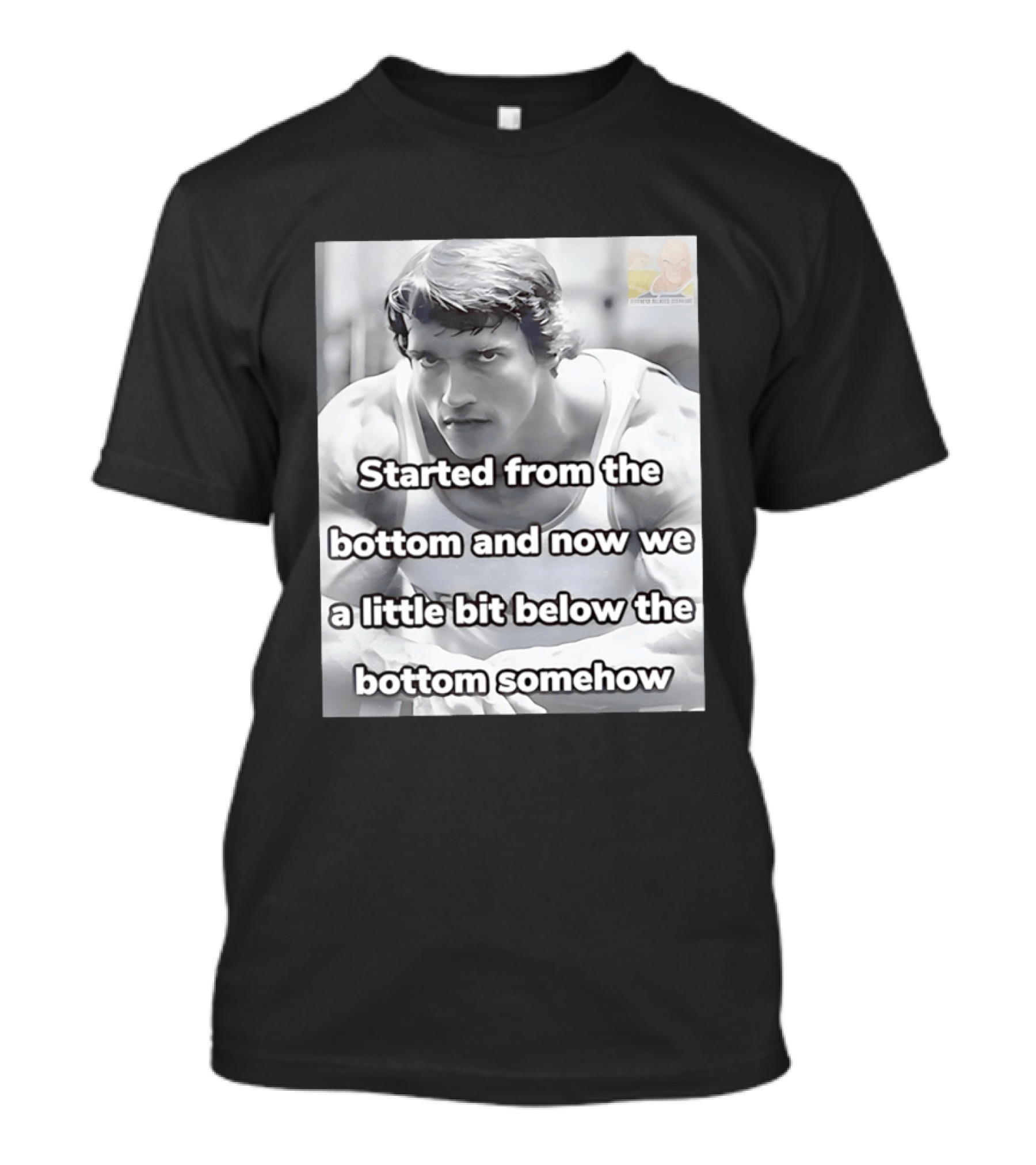 Started From The Bottom And Now We A Little Bit Below The Bottom Somehow Arnold Schwarzenegger T-Shirt