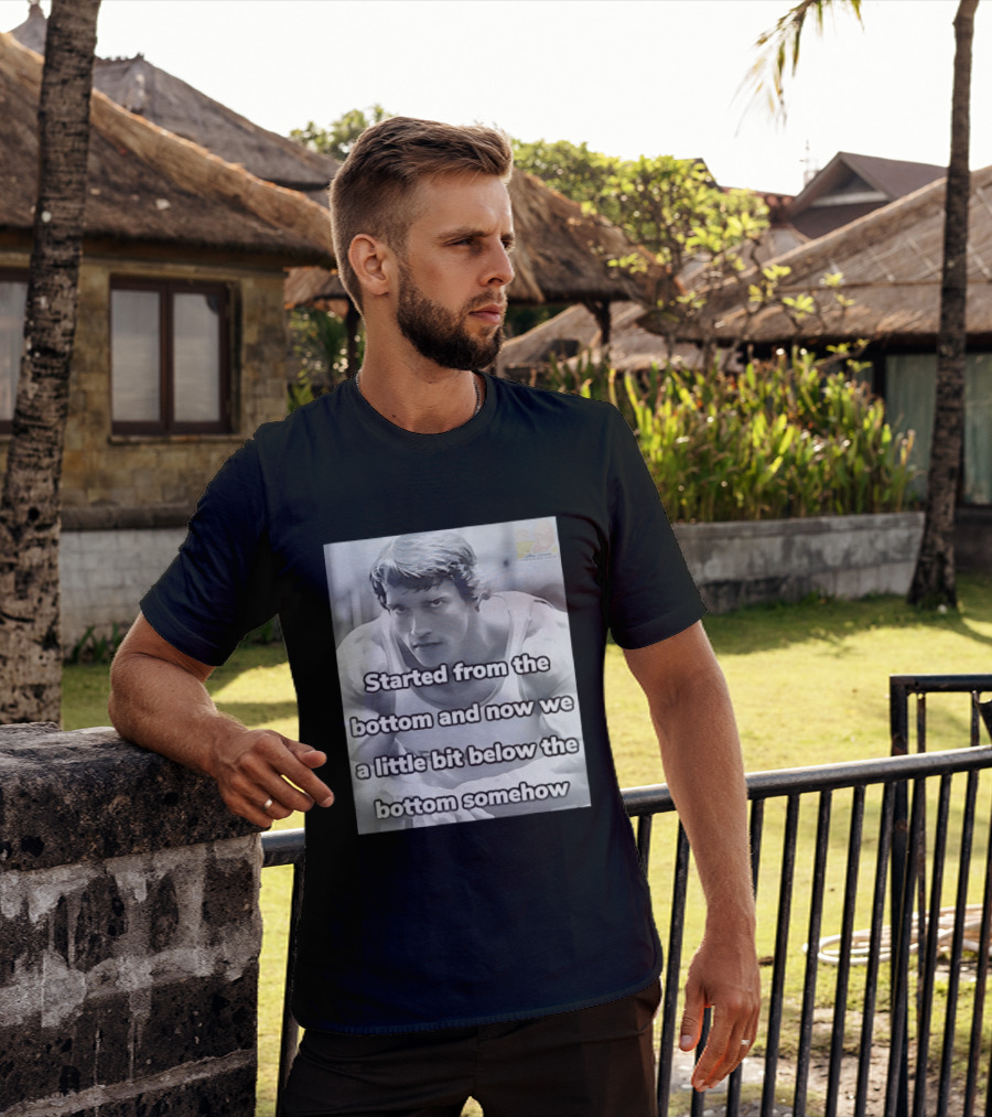 Started From The Bottom And Now We A Little Bit Below The Bottom Somehow Arnold Schwarzenegger T-Shirt
