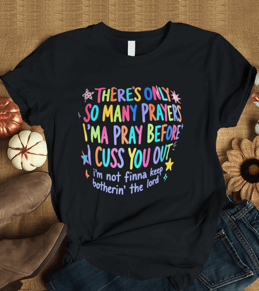 There's Only So Many Prayers I'ma Pray Before I Cuss You Out I'm Not Finna Keep Botherin' The Lord Colorful Text With Stars And Sparkles T-Shirt
