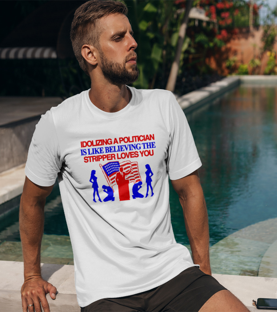Idolizing A Politician Is Like Believing The Stripper Loves You American Flag Politician T-Shirt