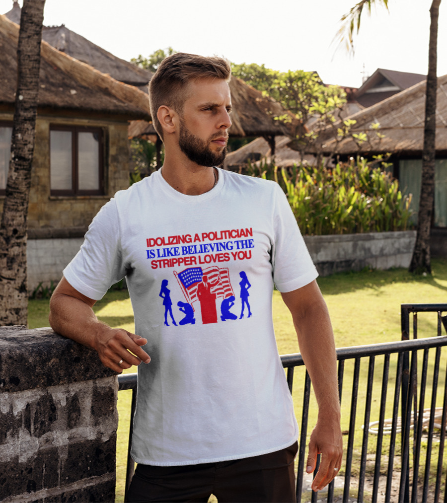 Idolizing A Politician Is Like Believing The Stripper Loves You American Flag Politician T-Shirt