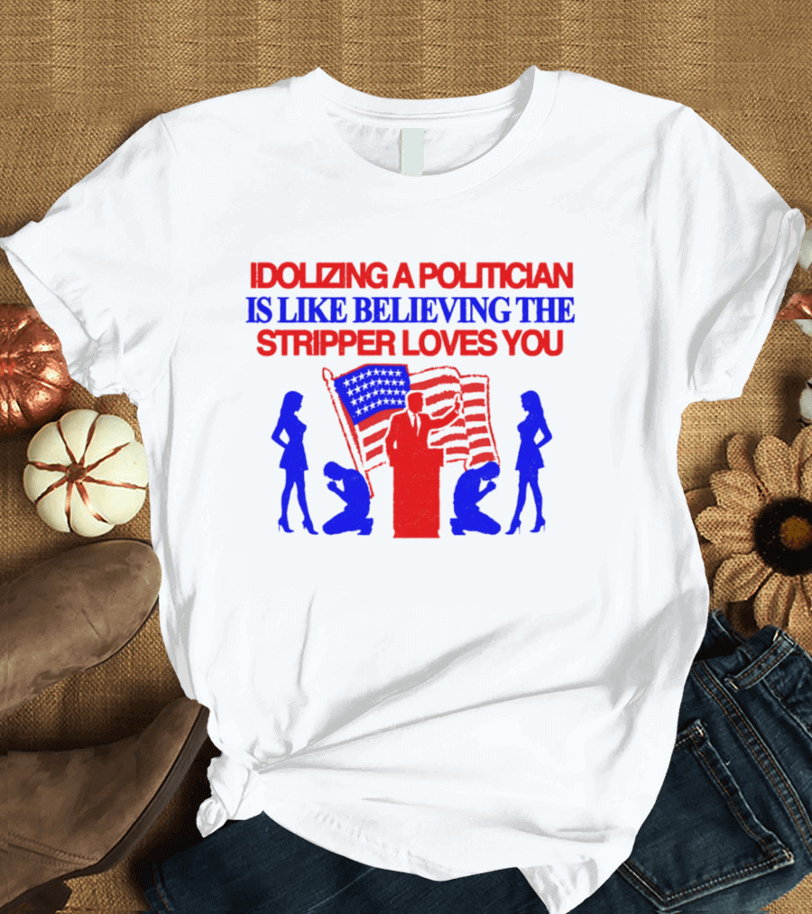 Idolizing A Politician Is Like Believing The Stripper Loves You American Flag Politician T-Shirt