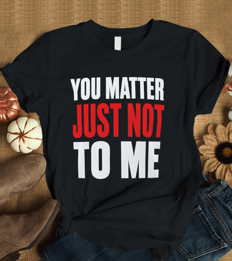You Matter Just Not To Me T-Shirt