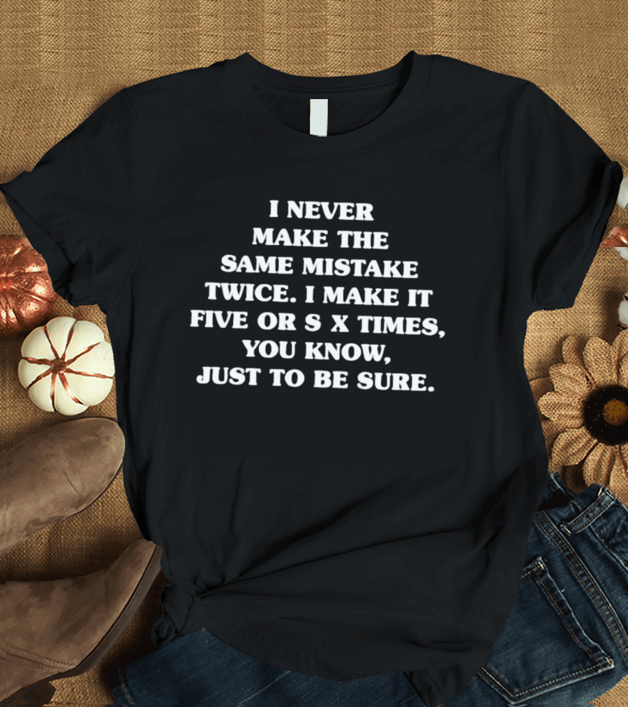I Never Make The Same Mistake Twice I Make It Five Or Six Times Just To Be Sure T-Shirt
