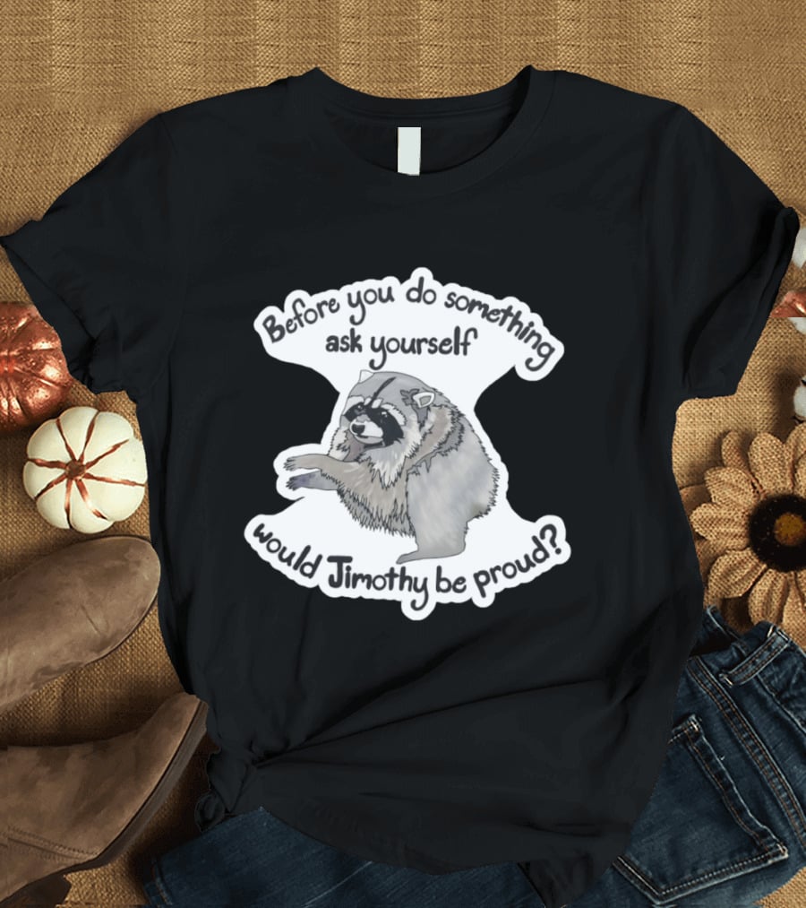 Before You Do Something Ask Yourself Would Jimothy Raccoon Be Proud T-Shirt
