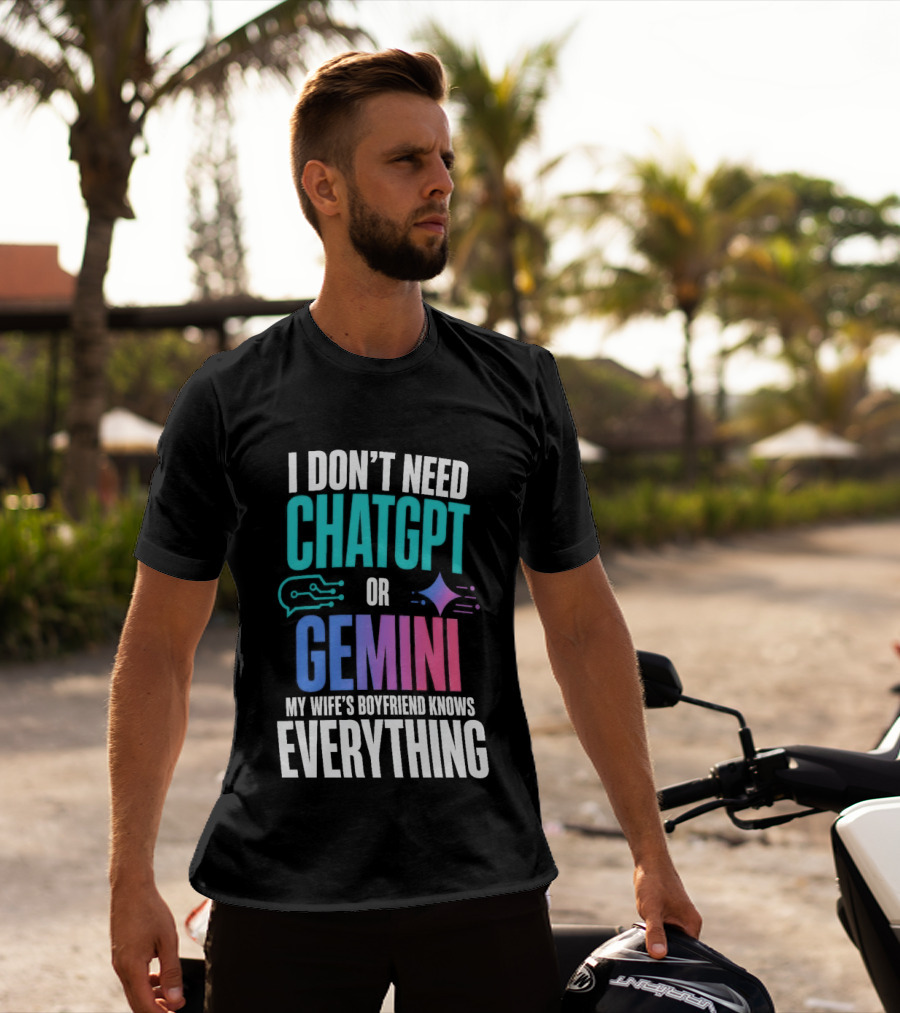 I Don't Need Chatgpt Or Gemini My Wife's Boyfriend Knows Everything T-Shirt