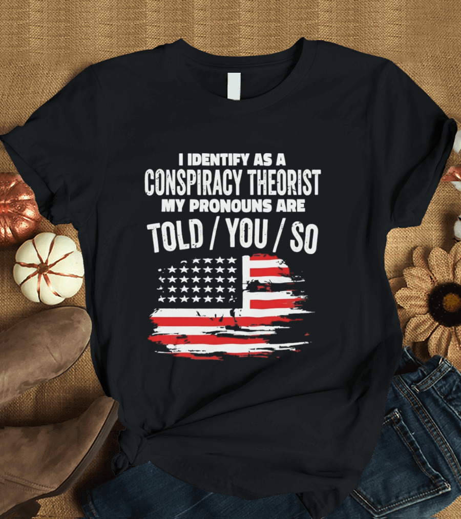 I Identify As A Conspiracy Theorist My Pronouns Are Told You So American Flag T-Shirt