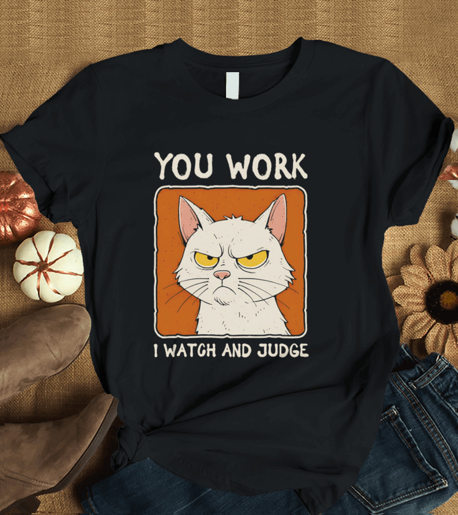 You Work I And Judge Cat Grumpy Attitude T-Shirt