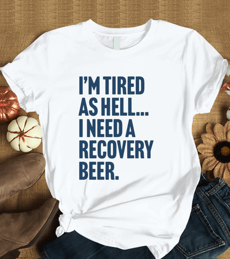 I'm Tired As Hell I Need A Recovery Beer T-Shirt
