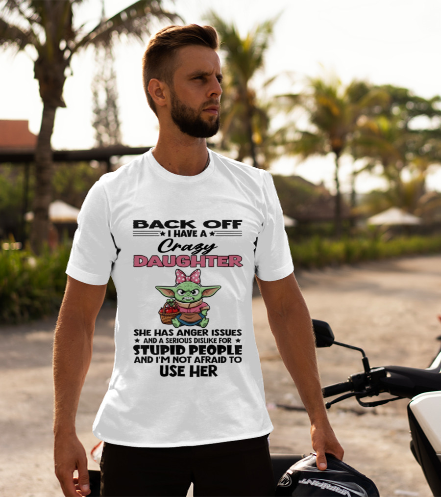 Back Off I Have A Crazy Daughter Angry Baby Yoda With Anger Issues Serious Dislike For Stupid People T-Shirt