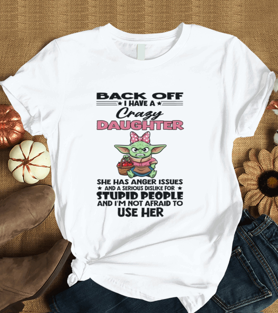 Back Off I Have A Crazy Daughter Angry Baby Yoda With Anger Issues Serious Dislike For Stupid People T-Shirt