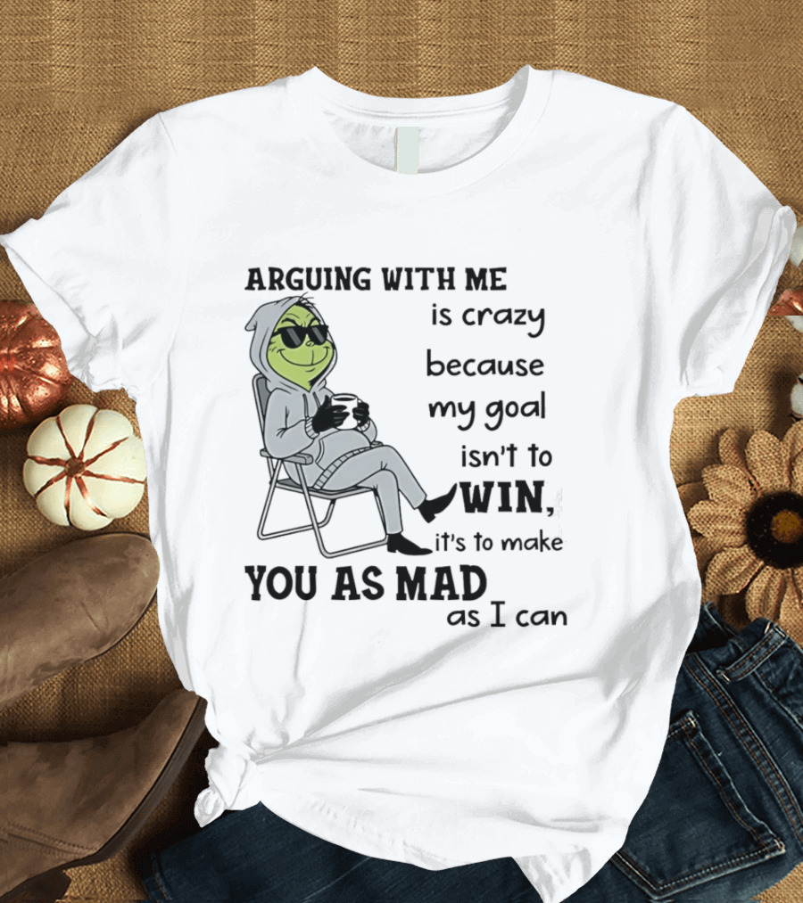 Grinch Arguing With Me Is Crazy Because My Goal Isn't To Win It's To Make You As Mad As I Can T-Shirt