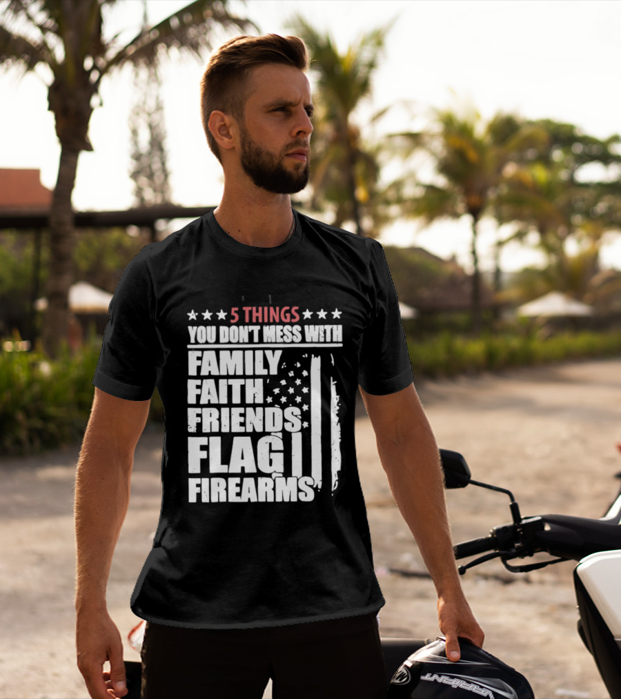 5 Things You Don't Mess With Family Faith Friends Flag Firearms Stars Stripes Patriotic T-Shirt