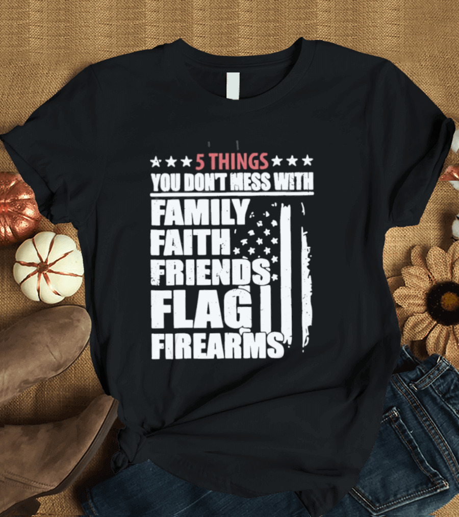 5 Things You Don't Mess With Family Faith Friends Flag Firearms Stars Stripes Patriotic T-Shirt