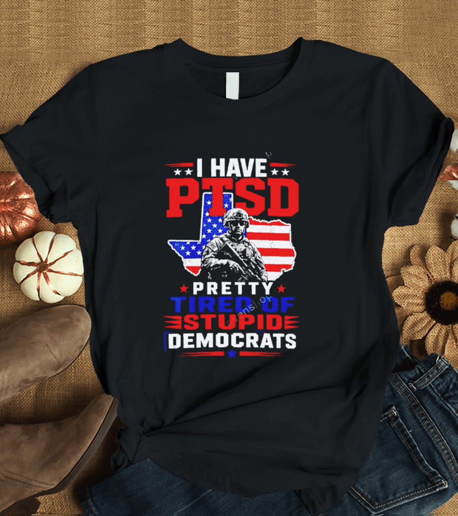 I Have PTSD Pretty Tired Of Stupid Democrats Texas Soldier American Flag T-Shirt